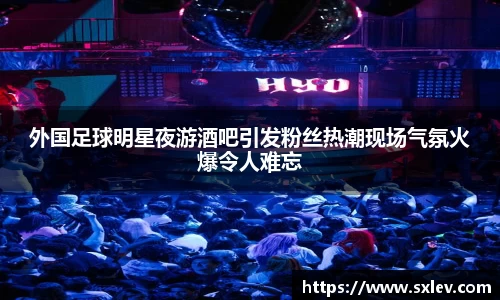 外国足球明星夜游酒吧引发粉丝热潮现场气氛火爆令人难忘