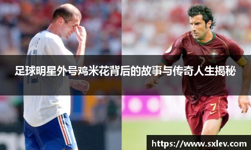 足球明星外号鸡米花背后的故事与传奇人生揭秘