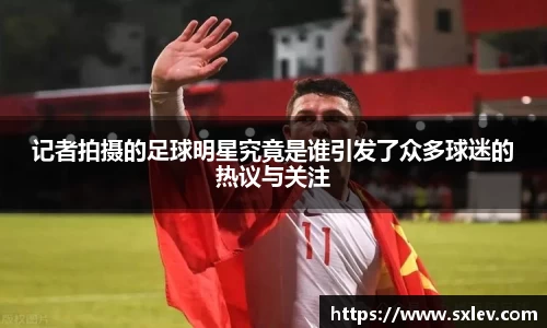记者拍摄的足球明星究竟是谁引发了众多球迷的热议与关注