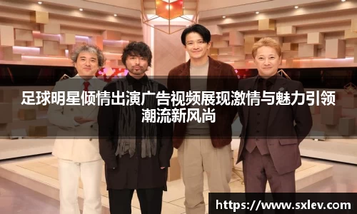 足球明星倾情出演广告视频展现激情与魅力引领潮流新风尚