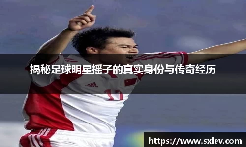 揭秘足球明星摇子的真实身份与传奇经历
